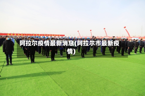 阿拉尔疫情最新消息(阿拉尔市最新疫情)-第1张图片