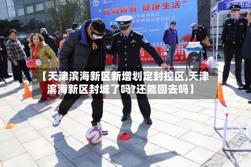 【天津滨海新区新增划定封控区,天津滨海新区封城了吗?还能回去吗】-第3张图片