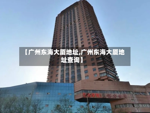 【广州东海大厦地址,广州东海大厦地址查询】-第3张图片