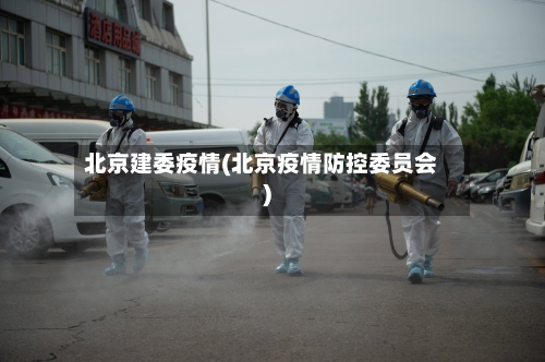 北京建委疫情(北京疫情防控委员会)-第1张图片