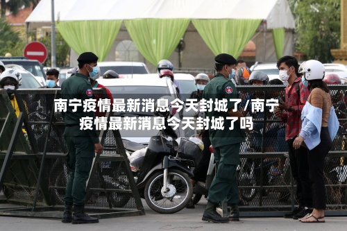 南宁疫情最新消息今天封城了/南宁疫情最新消息今天封城了吗-第1张图片