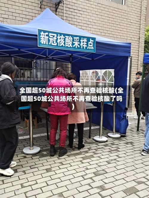 全国超50城公共场所不再查验核酸(全国超50城公共场所不再查验核酸了吗)-第2张图片