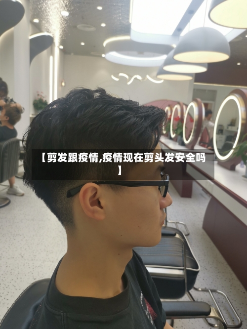 【剪发跟疫情,疫情现在剪头发安全吗】-第1张图片