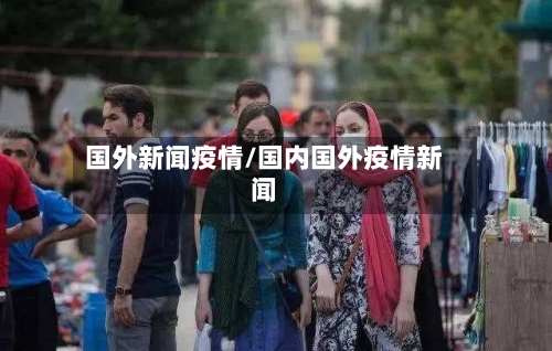 国外新闻疫情/国内国外疫情新闻-第2张图片