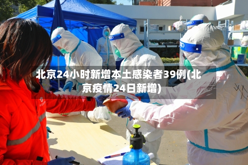 北京24小时新增本土感染者39例(北京疫情24日新增)-第3张图片