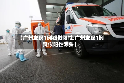 【广州发现1例疑似阳性,广州发现1例疑似阳性源头】-第1张图片