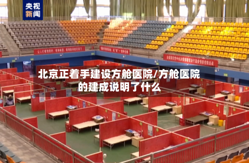 北京正着手建设方舱医院/方舱医院的建成说明了什么-第1张图片