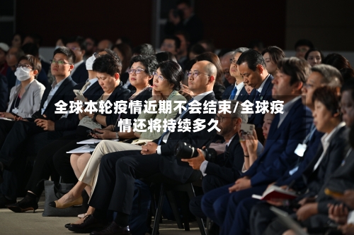 全球本轮疫情近期不会结束/全球疫情还将持续多久-第1张图片