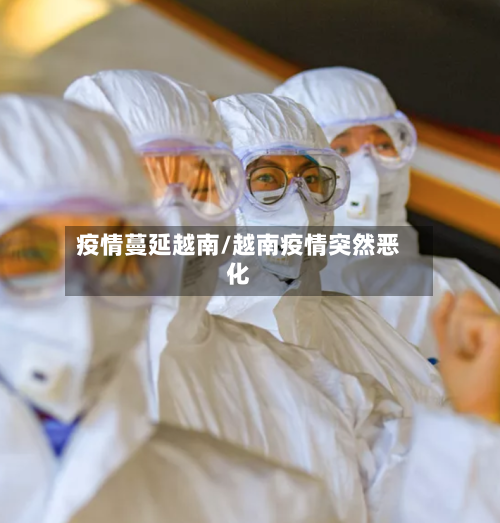 疫情蔓延越南/越南疫情突然恶化-第2张图片