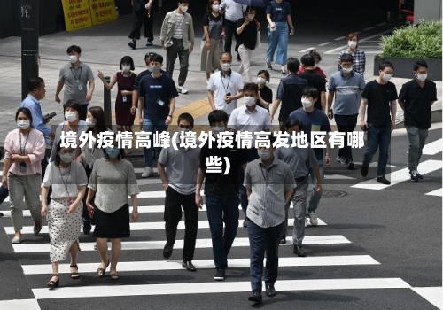 境外疫情高峰(境外疫情高发地区有哪些)-第3张图片