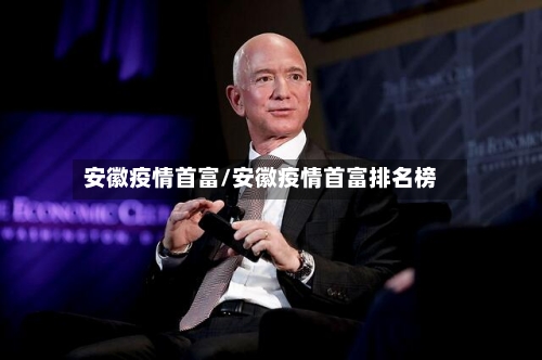 安徽疫情首富/安徽疫情首富排名榜-第1张图片