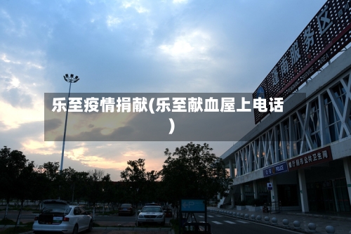 乐至疫情捐献(乐至献血屋上电话)-第1张图片