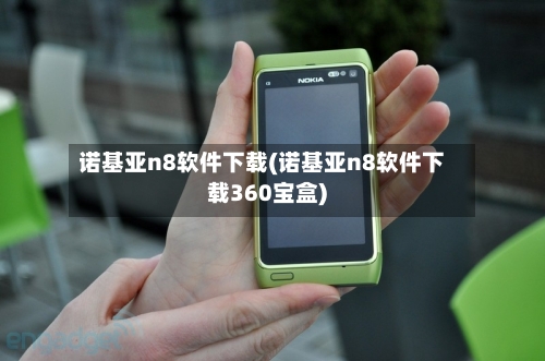 诺基亚n8软件下载(诺基亚n8软件下载360宝盒)-第2张图片