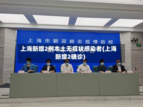 上海新增2例本土无症状感染者(上海新增2确诊)-第2张图片