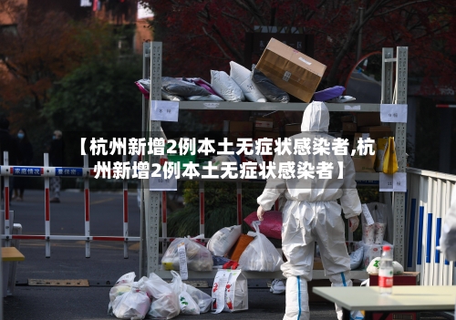 【杭州新增2例本土无症状感染者,杭州新增2例本土无症状感染者】-第2张图片