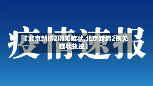 【北京新增2例无症状,北京新增2例无症状轨迹】-第2张图片