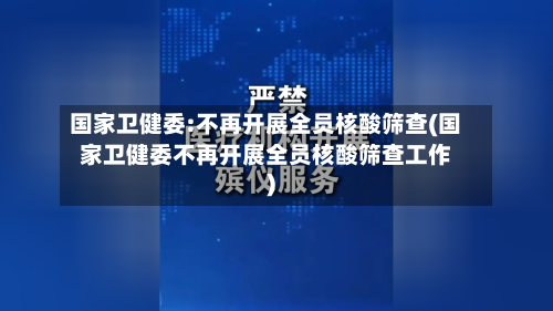 国家卫健委:不再开展全员核酸筛查(国家卫健委不再开展全员核酸筛查工作)-第3张图片