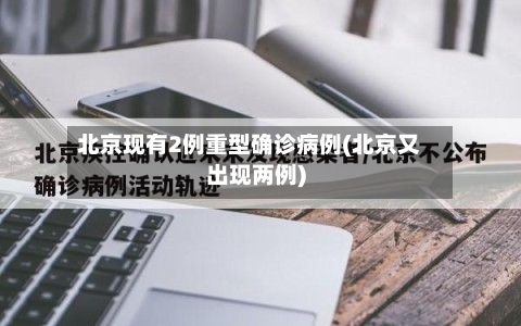 北京现有2例重型确诊病例(北京又出现两例)-第3张图片