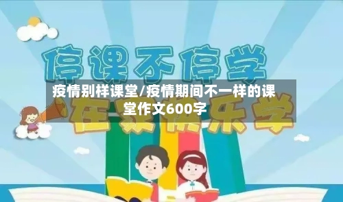疫情别样课堂/疫情期间不一样的课堂作文600字-第3张图片