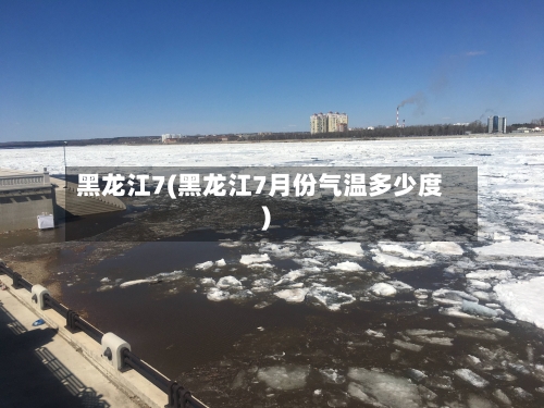 黑龙江7(黑龙江7月份气温多少度)-第1张图片