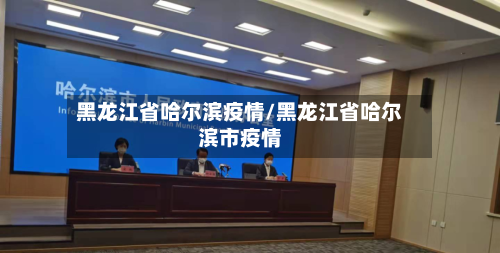 黑龙江省哈尔滨疫情/黑龙江省哈尔滨市疫情-第1张图片