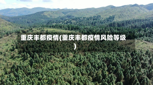 重庆丰都疫情(重庆丰都疫情风险等级)-第1张图片