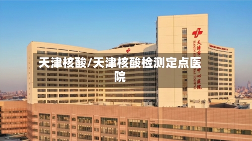 天津核酸/天津核酸检测定点医院-第2张图片