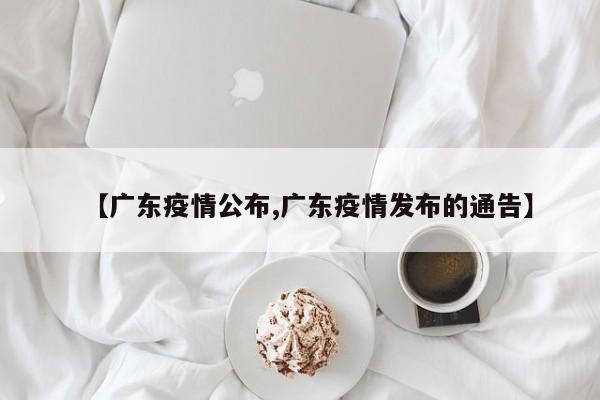 【广东疫情公布,广东疫情发布的通告】