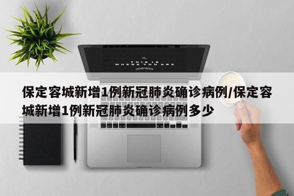 保定容城新增1例新冠肺炎确诊病例/保定容城新增1例新冠肺炎确诊病例多少