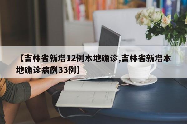 【吉林省新增12例本地确诊,吉林省新增本地确诊病例33例】