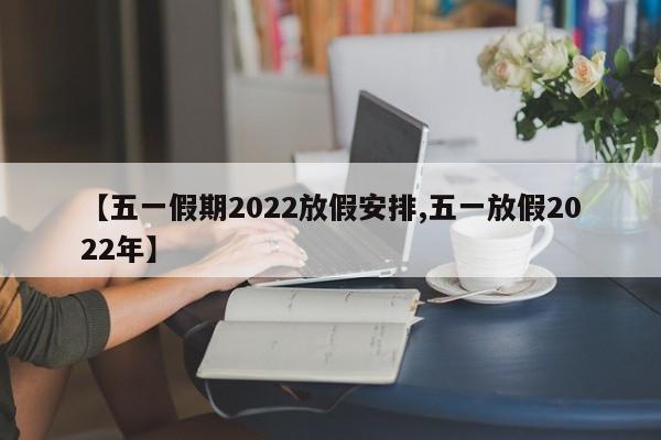 【五一假期2022放假安排,五一放假2022年】
