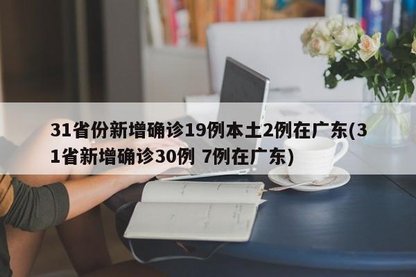 31省份新增确诊19例本土2例在广东(31省新增确诊30例 7例在广东)
