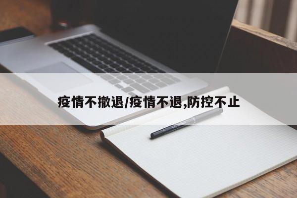 疫情不撤退/疫情不退,防控不止