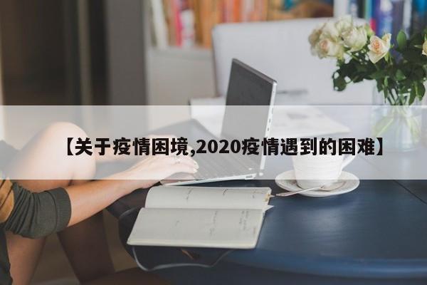 【关于疫情困境,2020疫情遇到的困难】