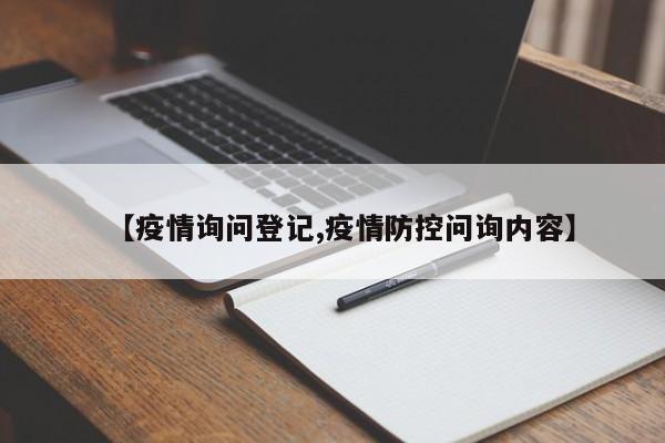 【疫情询问登记,疫情防控问询内容】